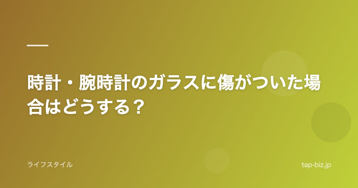 時計・腕時計のガラスに傷がついた場合はどうする？