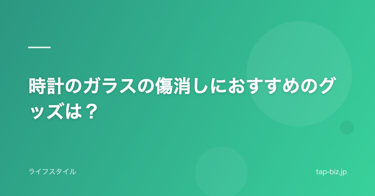 時計のガラスの傷消しにおすすめのグッズは？