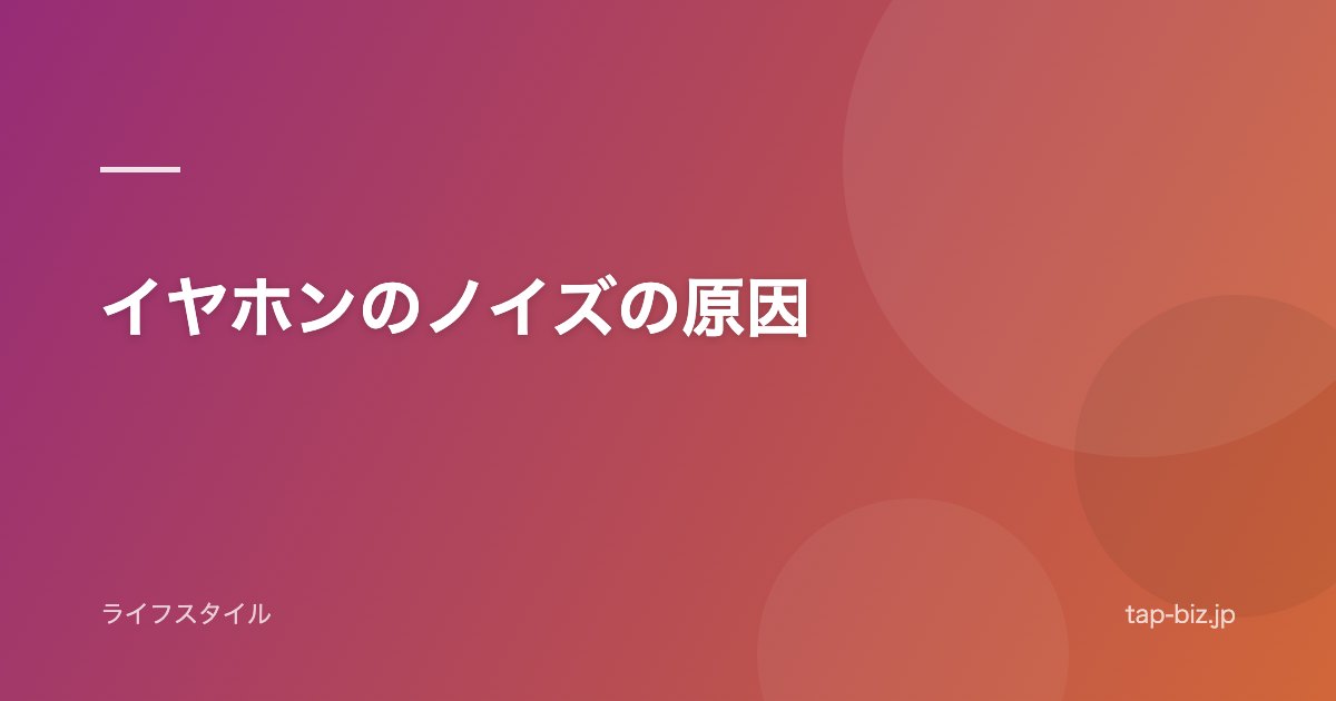 イヤホンのノイズの原因
