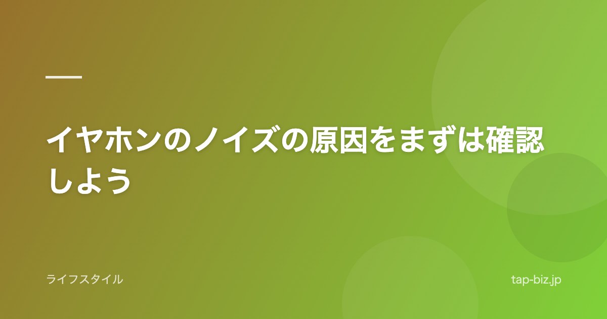 イヤホンのノイズの原因をまずは確認しよう