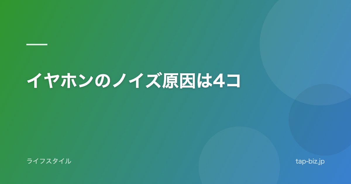 イヤホンのノイズ原因は4コ