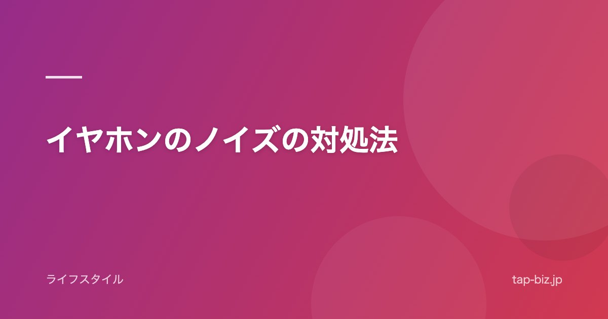 イヤホンのノイズの対処法