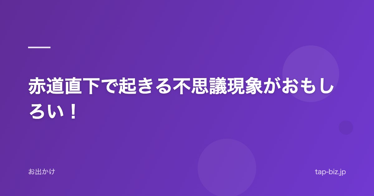 赤道直下で起きる不思議現象がおもしろい！