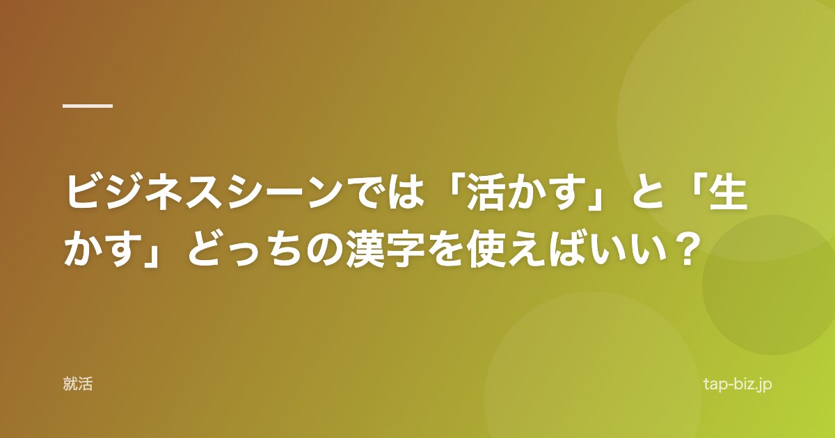 ビジネスシーンでは「活かす」と「生かす」どっちの漢字を使えばいい？