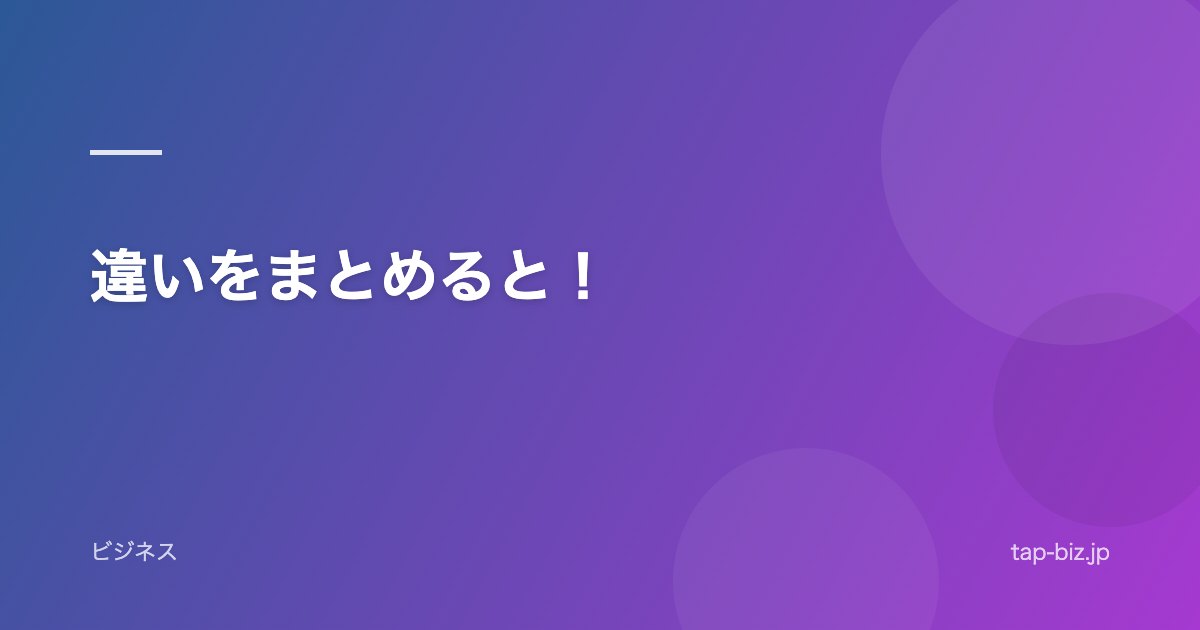違いをまとめると！