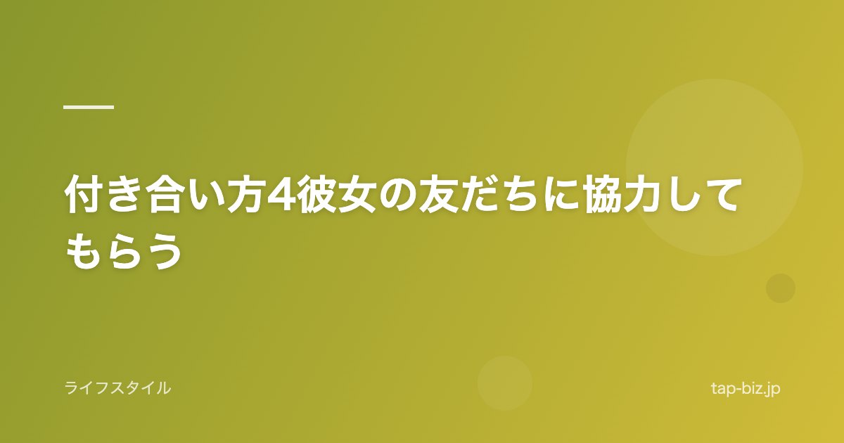 付き合い方4彼女の友だちに協力してもらう
