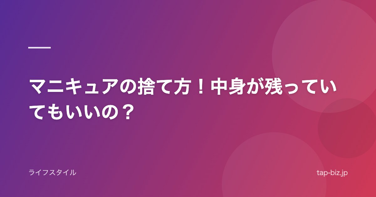 マニキュアの捨て方！中身が残っていてもいいの？