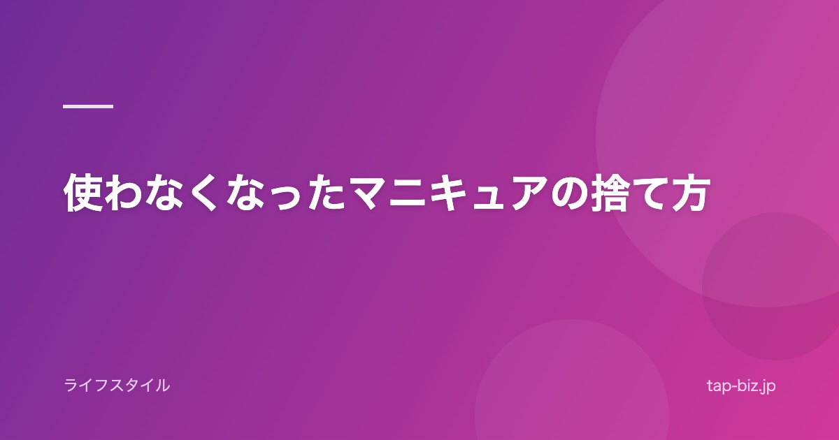 使わなくなったマニキュアの捨て方