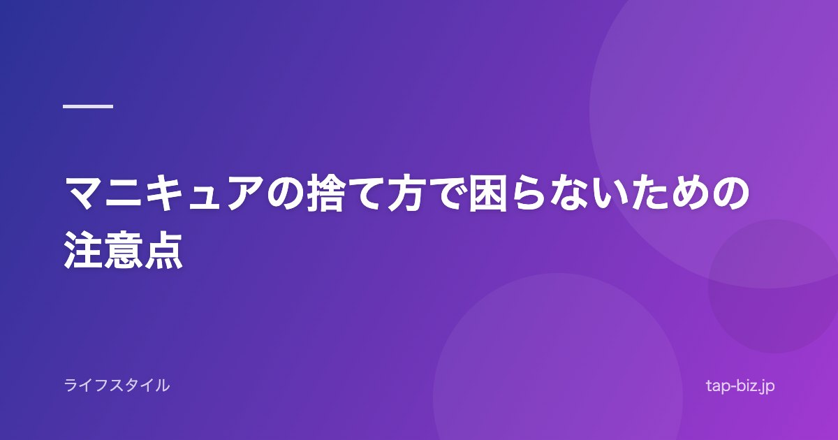 マニキュアの捨て方で困らないための注意点