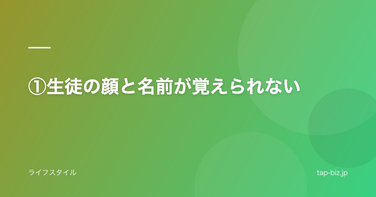 ①生徒の顔と名前が覚えられない