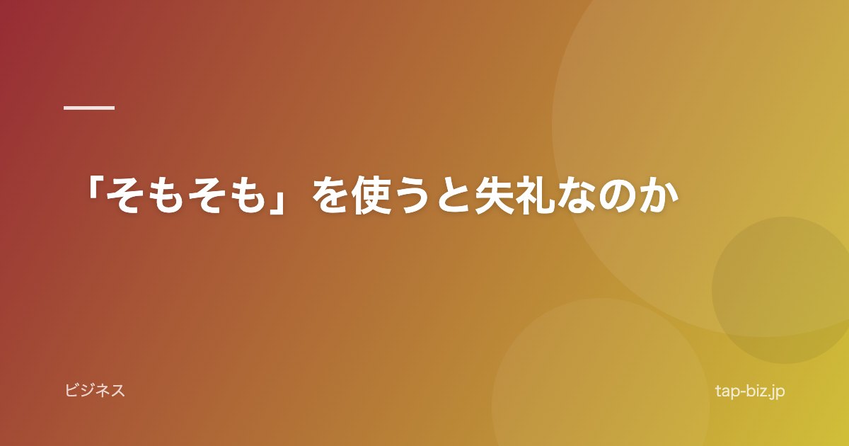 「そもそも」を使うと失礼なのか