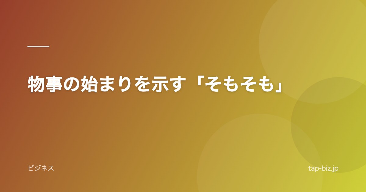物事の始まりを示す「そもそも」