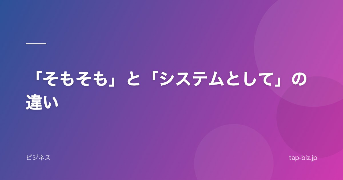 「そもそも」と「システムとして」の違い