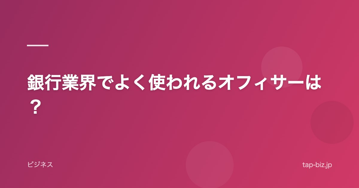 銀行業界でよく使われるオフィサーは？