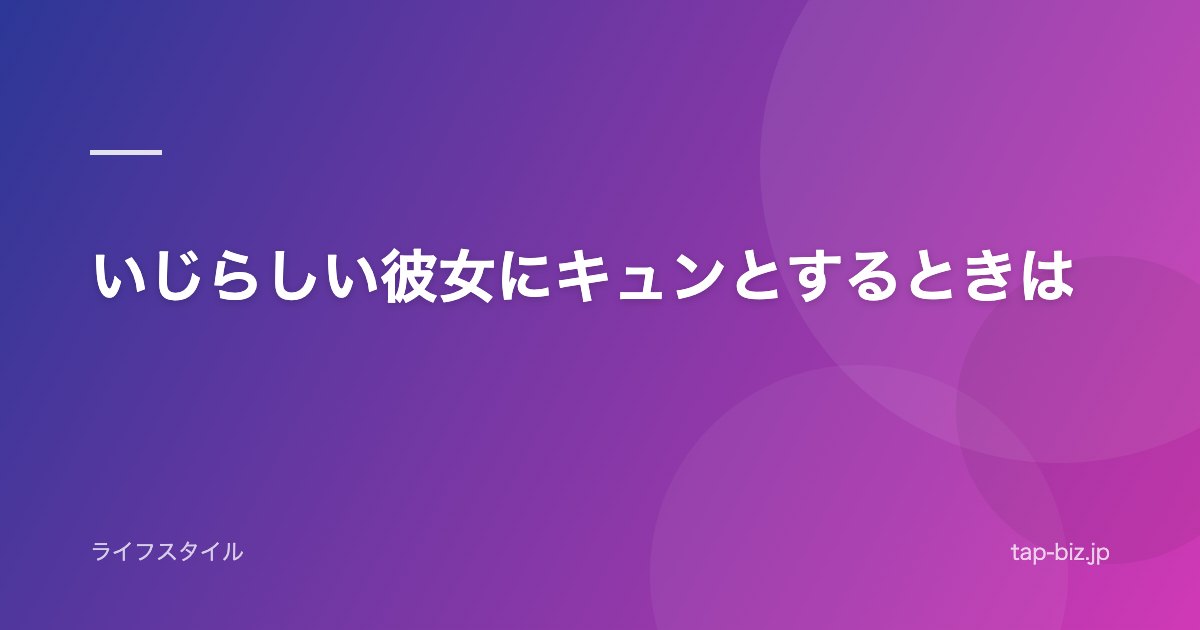 いじらしい彼女にキュンとするときは