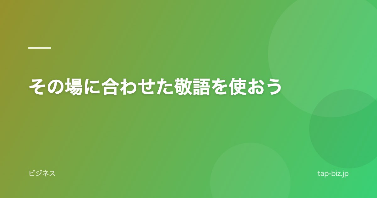 その場に合わせた敬語を使おう