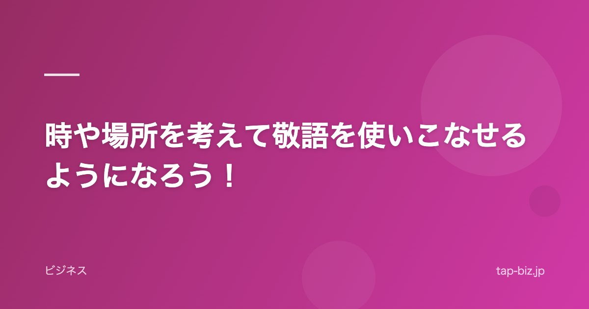 時や場所を考えて敬語を使いこなせるようになろう！