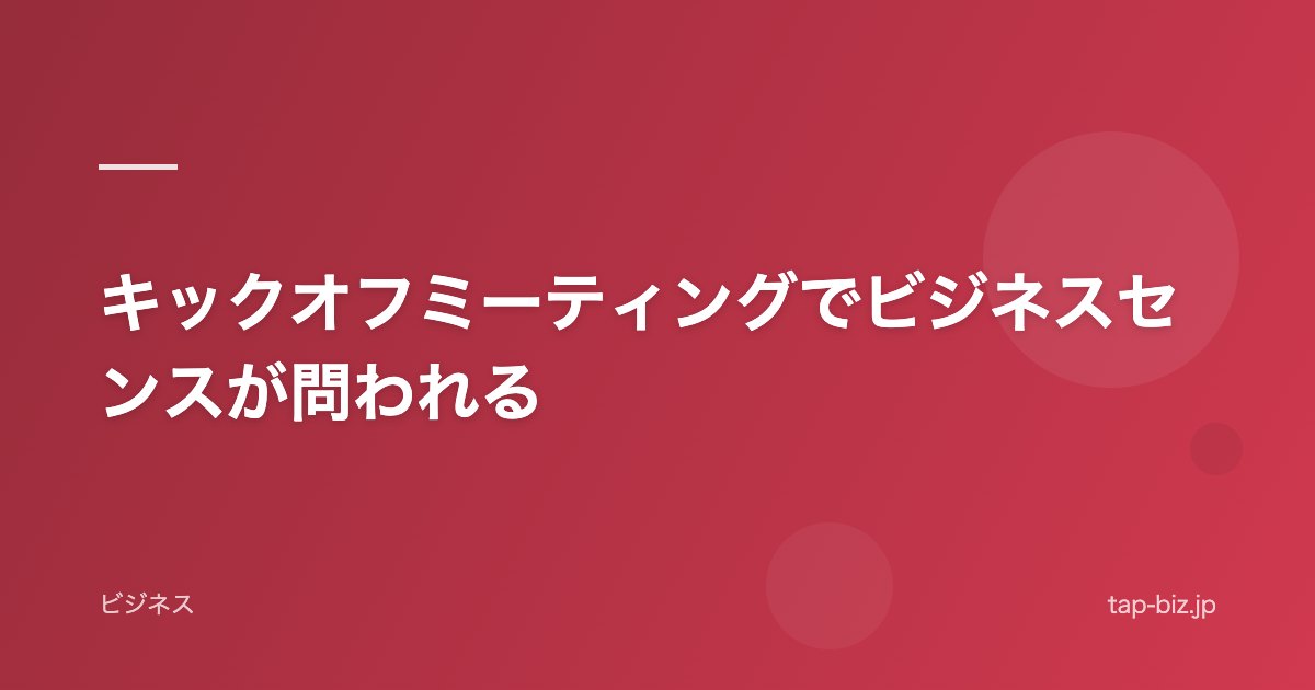 キックオフミーティングでビジネスセンスが問われる