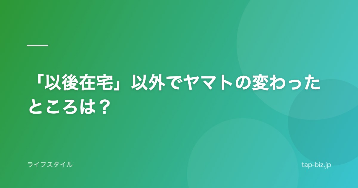 「以後在宅」以外でヤマトの変わったところは？