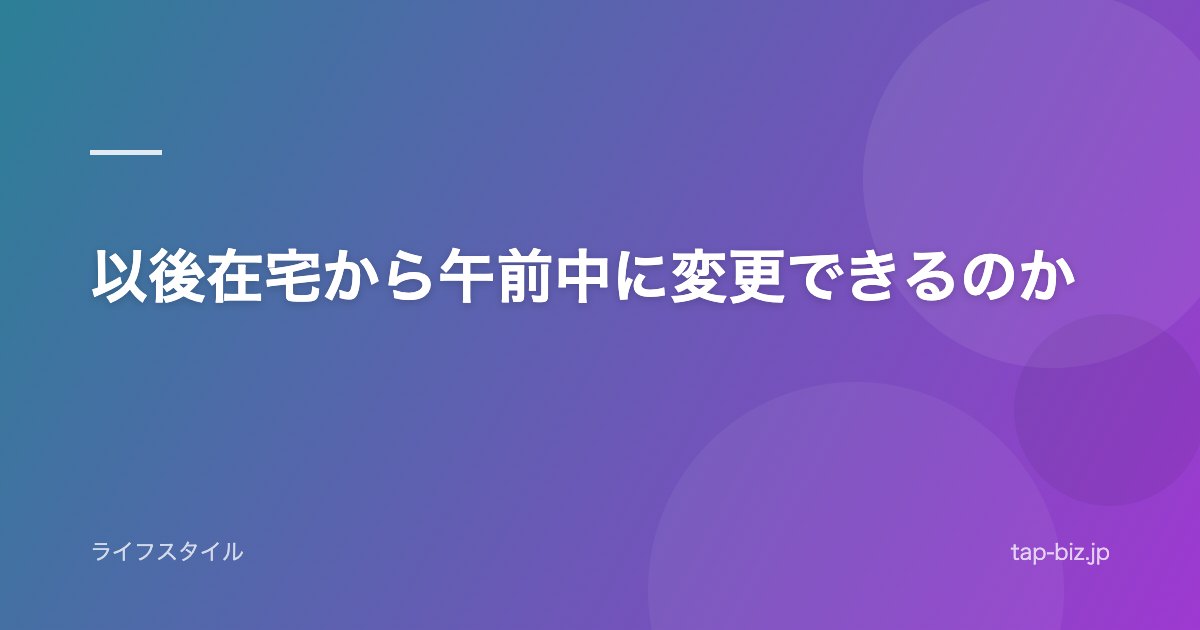以後在宅から午前中に変更できるのか