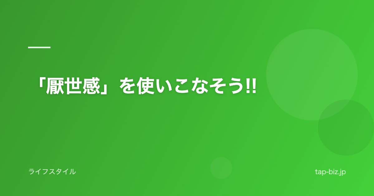 「厭世感」を使いこなそう!!