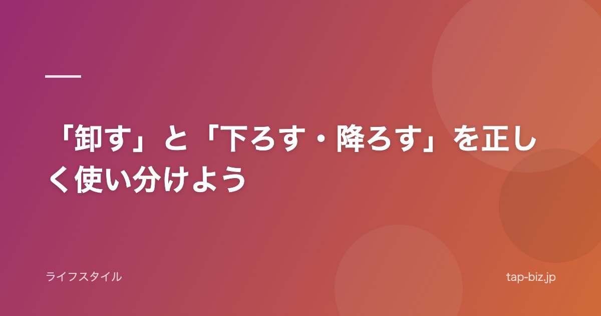 「卸す」と「下ろす・降ろす」を正しく使い分けよう