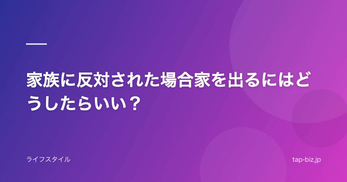 家族に反対された場合家を出るにはどうしたらいい？