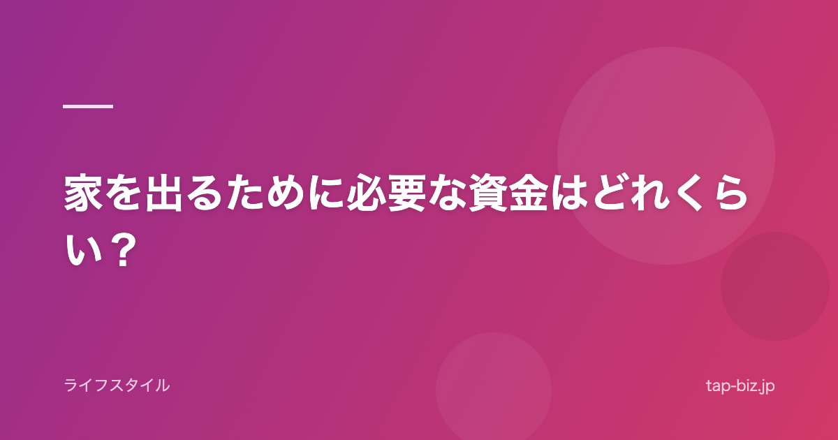 家を出るために必要な資金はどれくらい？