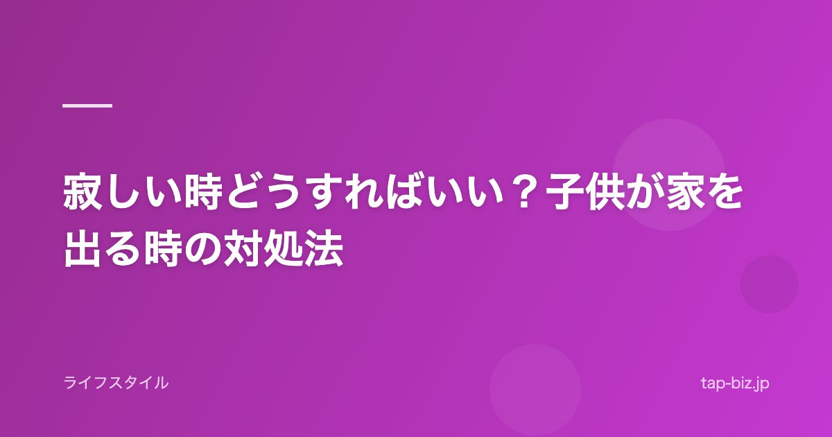 寂しい時どうすればいい？子供が家を出る時の対処法