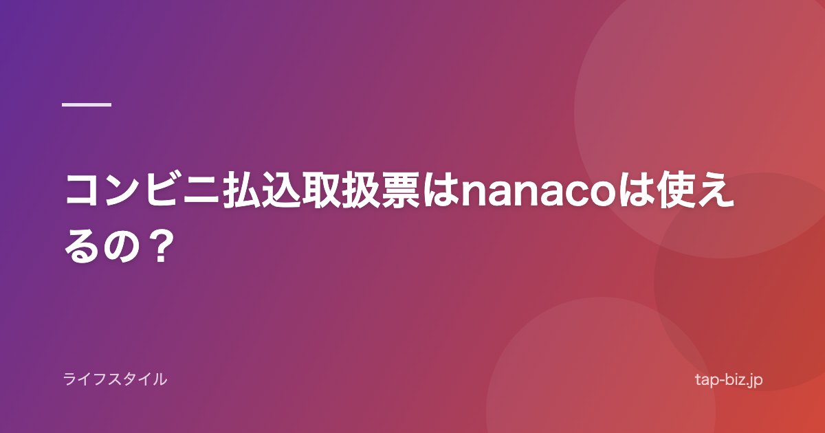 コンビニ払込取扱票はnanacoは使えるの？