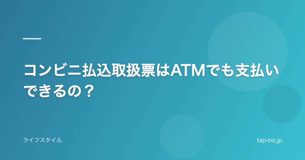 コンビニ払込取扱票はATMでも支払いできるの？