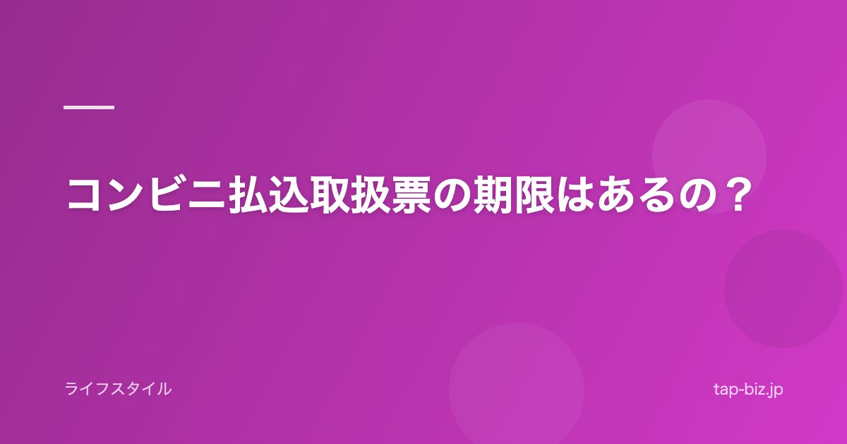 コンビニ払込取扱票の期限はあるの？