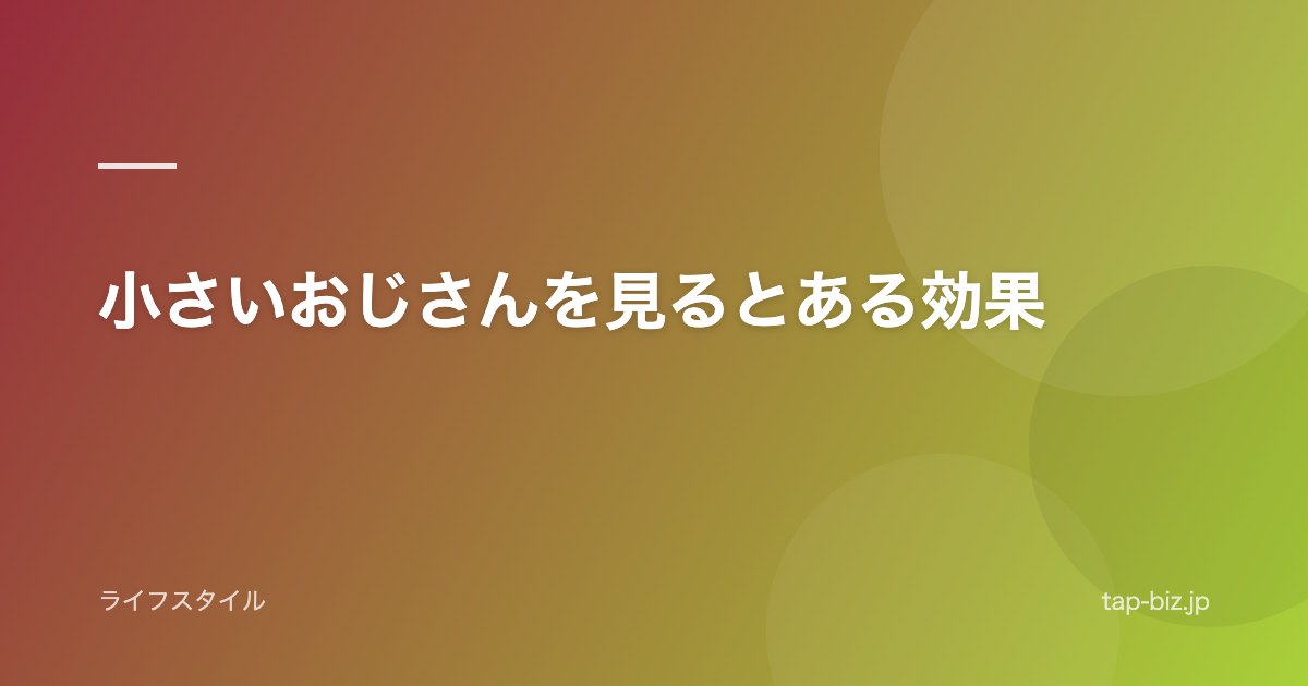 小さいおじさんを見るとある効果
