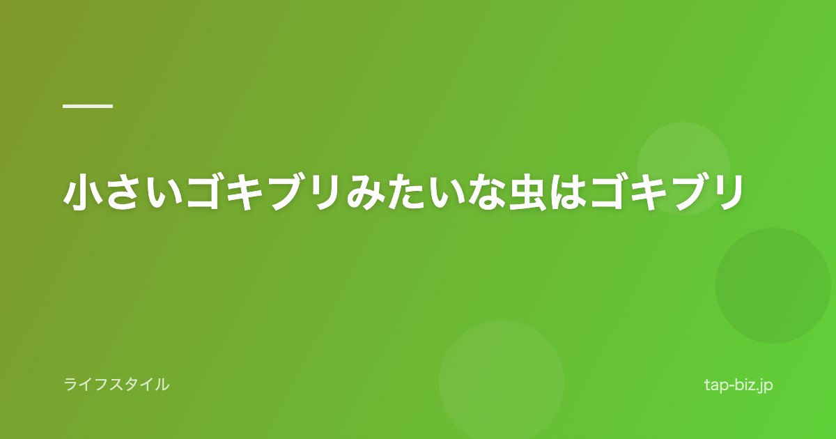小さいゴキブリみたいな虫はゴキブリ