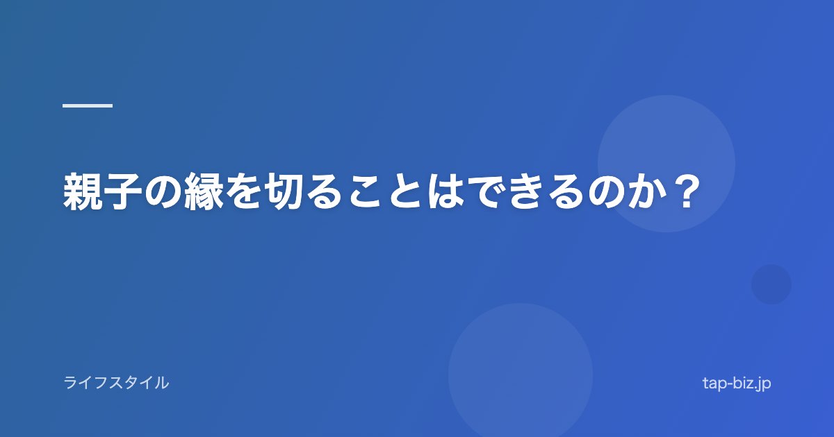 親子の縁を切ることはできるのか？