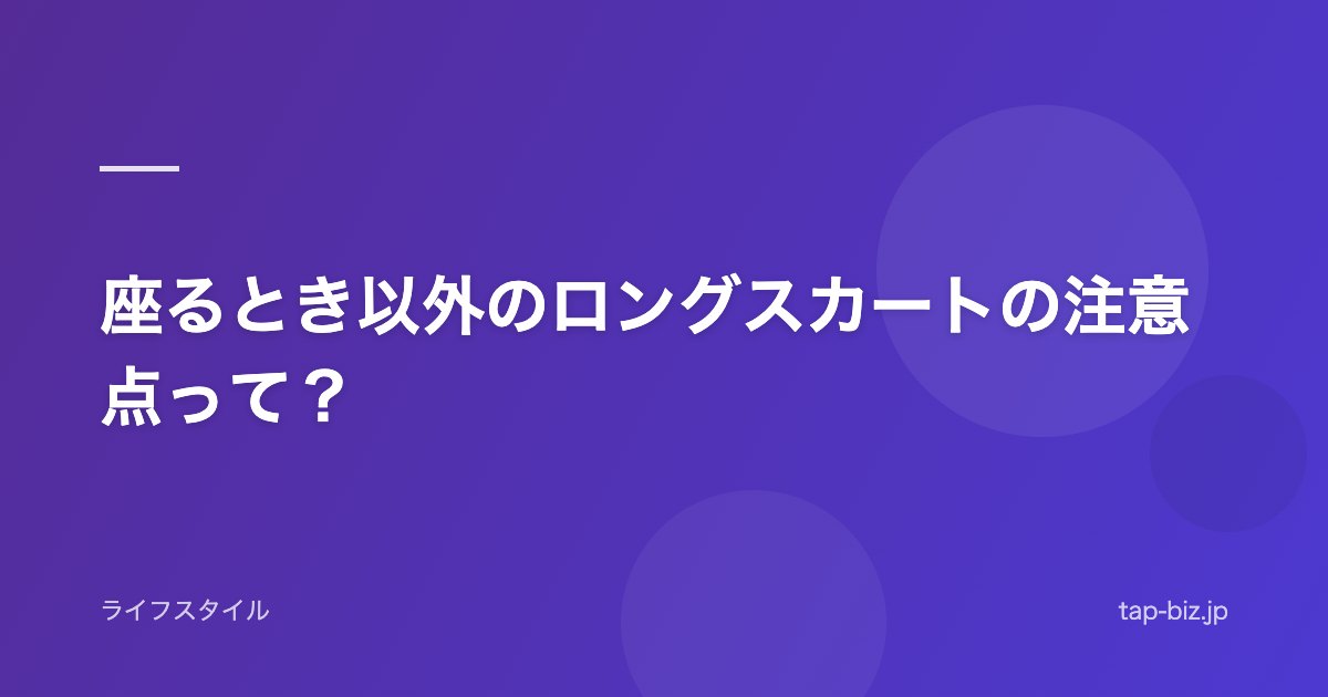 座るとき以外のロングスカートの注意点って？