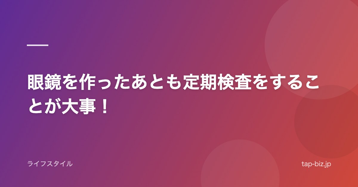 眼鏡を作ったあとも定期検査をすることが大事！