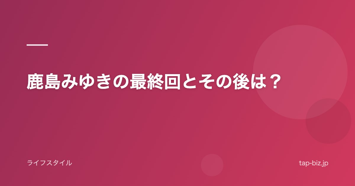 鹿島みゆきの最終回とその後は？