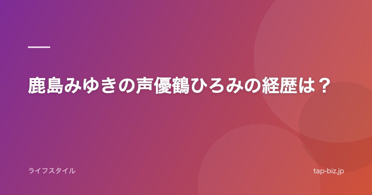 鹿島みゆきの声優鶴ひろみの経歴は？
