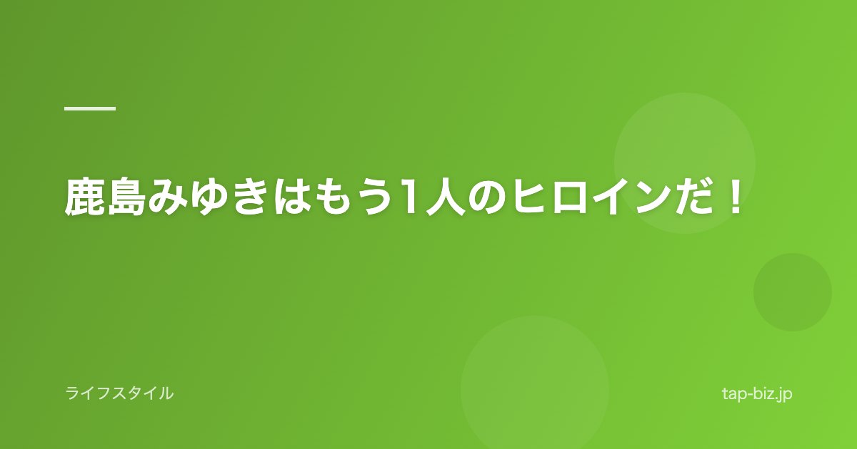 鹿島みゆきはもう1人のヒロインだ！