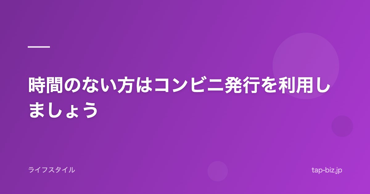 時間のない方はコンビニ発行を利用しましょう
