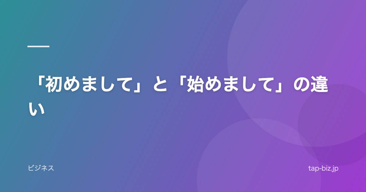「初めまして」と「始めまして」の違い