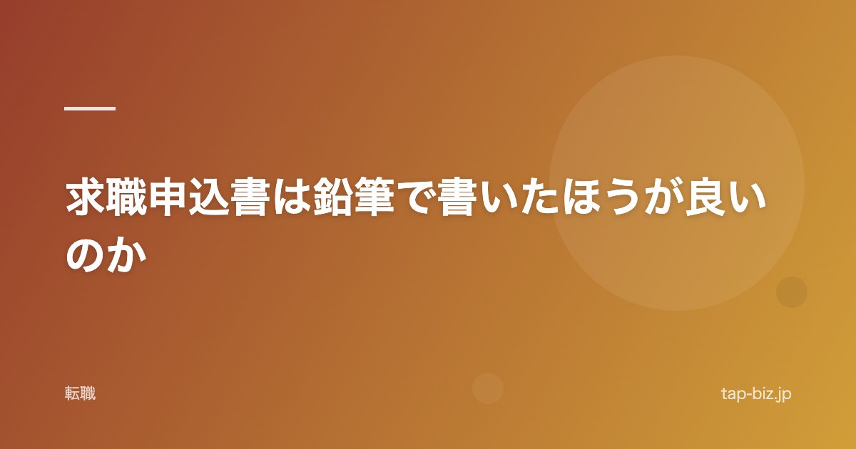 求職申込書は鉛筆で書いたほうが良いのか