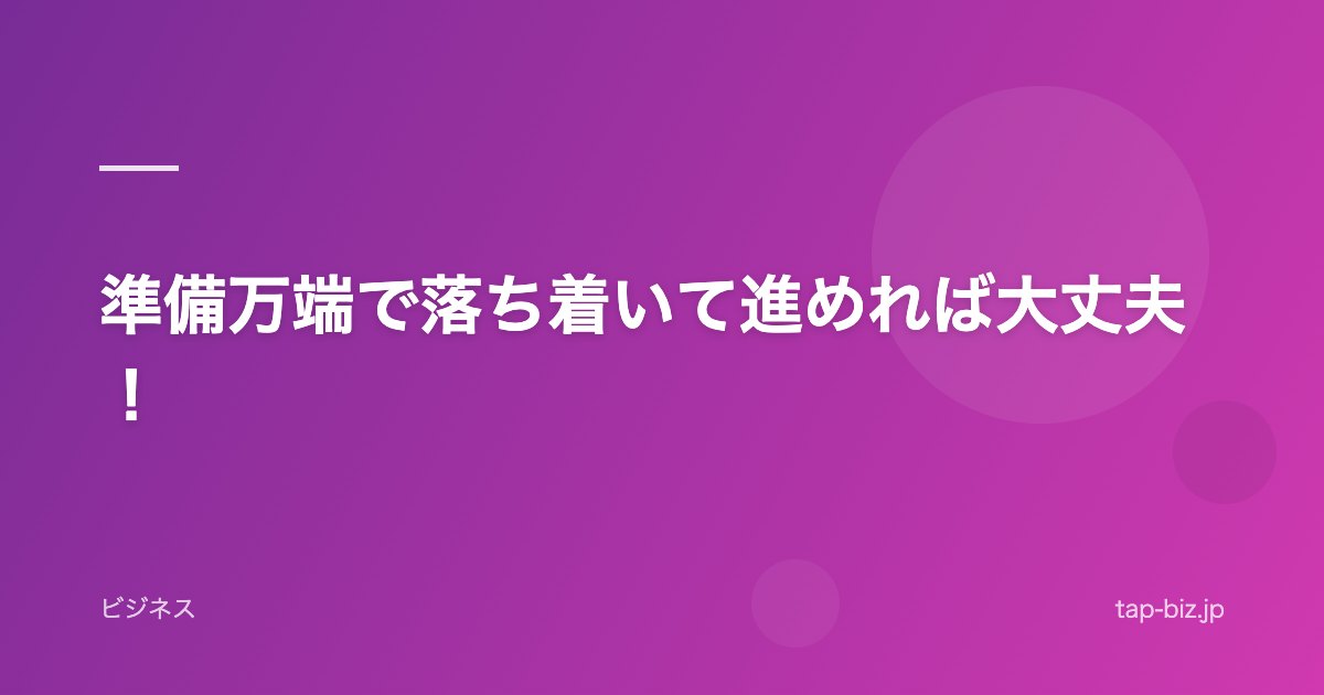 準備万端で落ち着いて進めれば大丈夫！