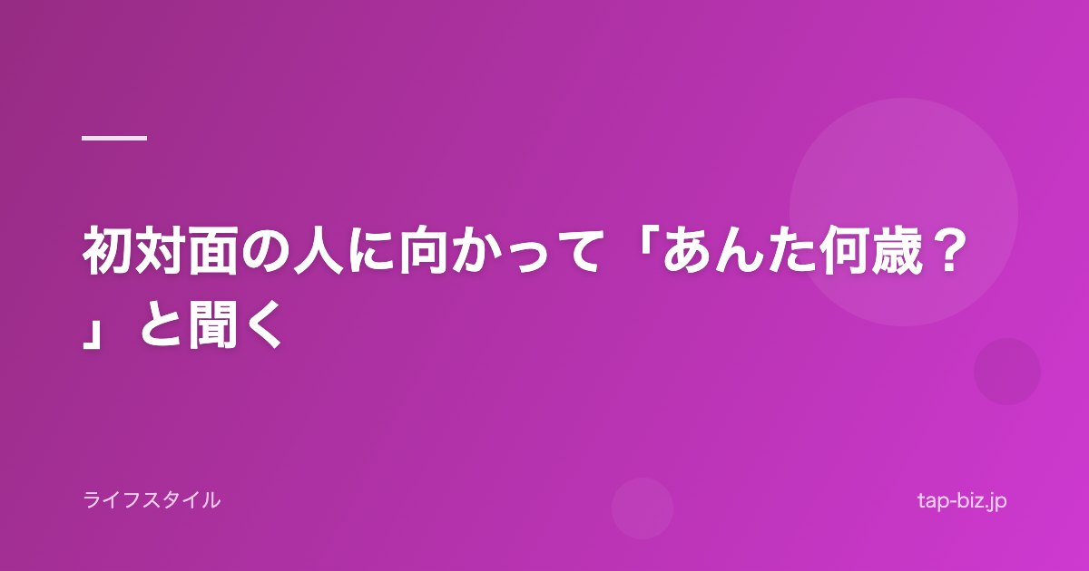 初対面の人に向かって「あんた何歳？」と聞く