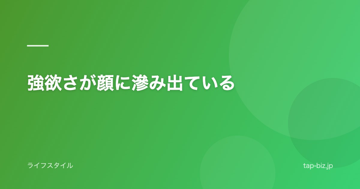 強欲さが顔に滲み出ている