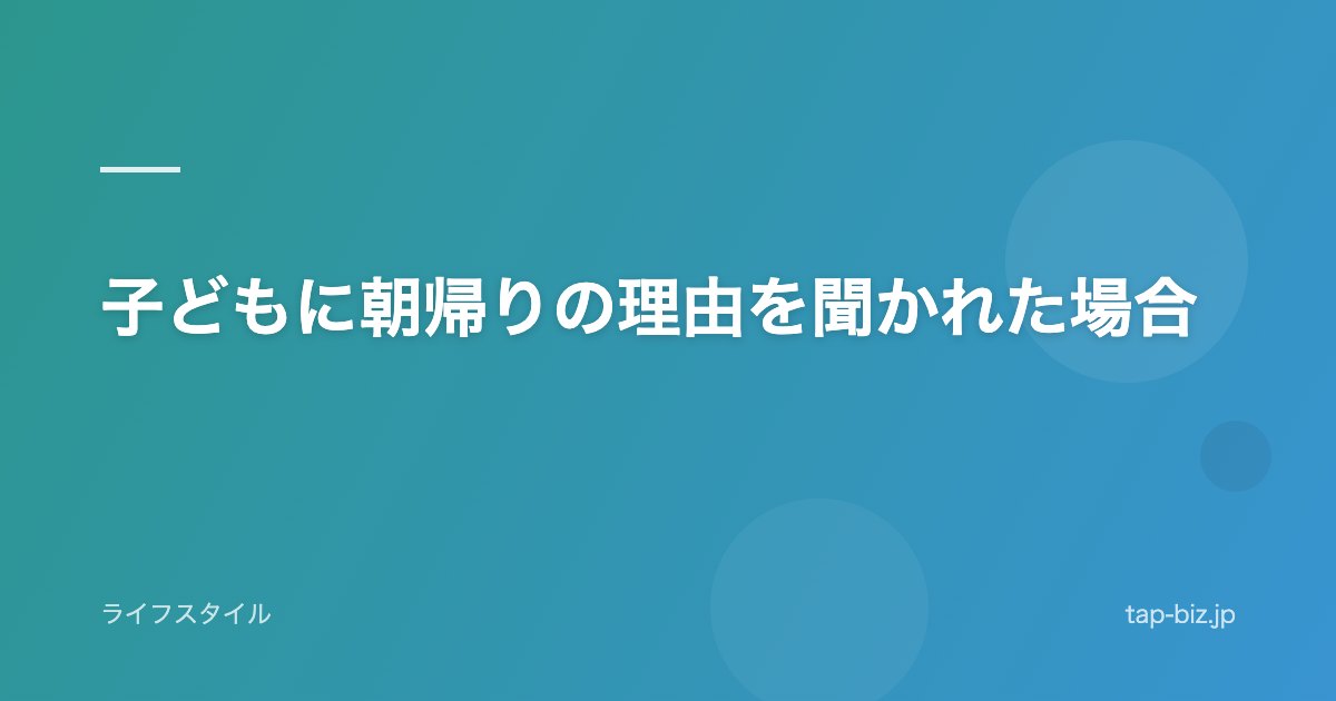 子どもに朝帰りの理由を聞かれた場合