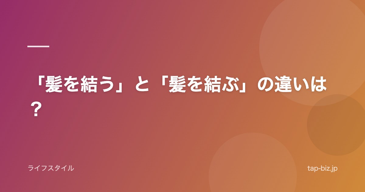 「髪を結う」と「髪を結ぶ」の違いは？