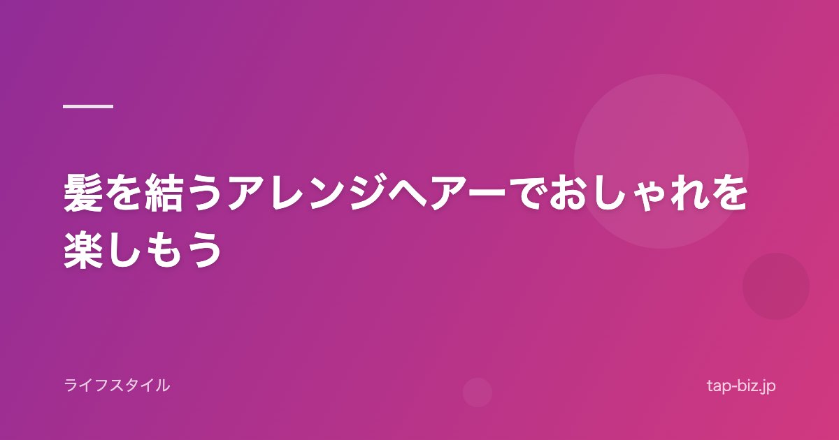 髪を結うアレンジヘアーでおしゃれを楽しもう