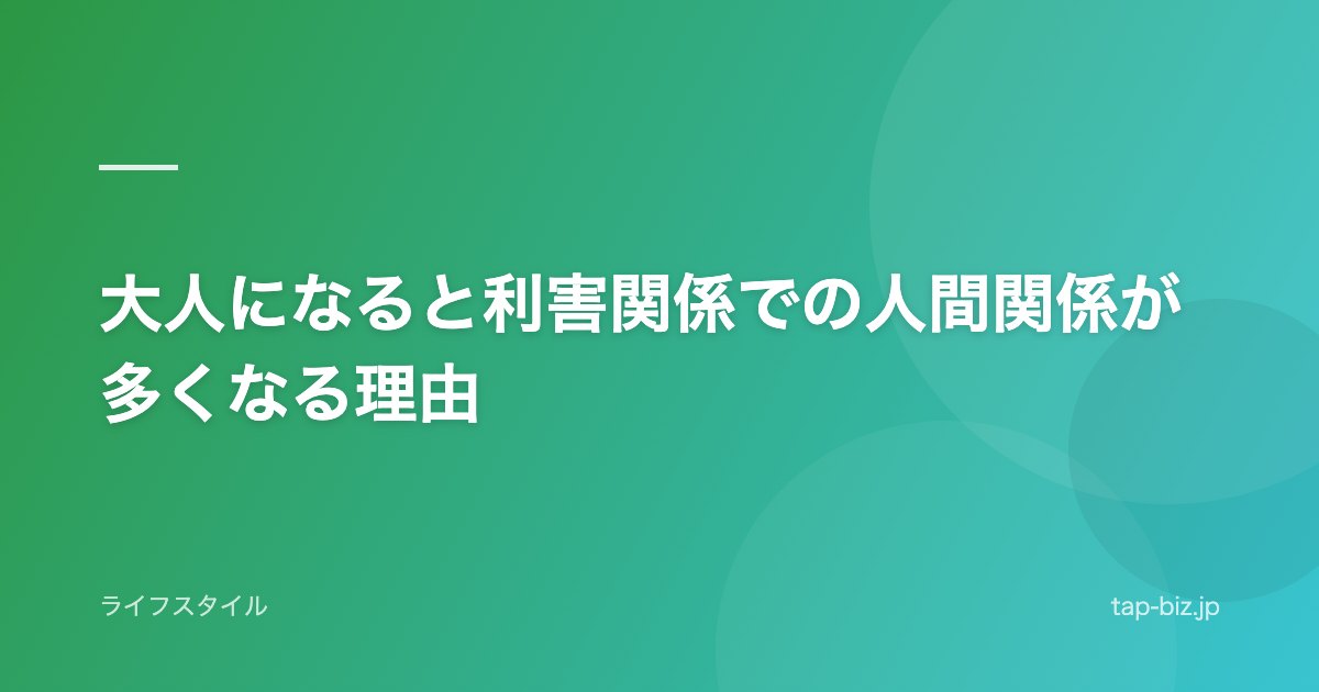 大人になると利害関係での人間関係が多くなる理由